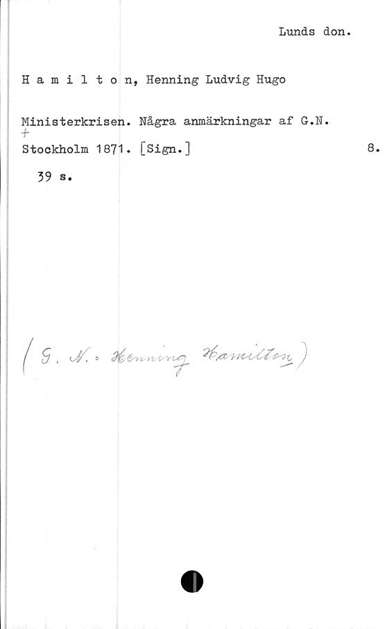  ﻿Lunds don
Hamilton, Henning Ludvig Hugo
Ministerkrisen. Några anmärkningar af G.N.
+
Stockholm 1871» [Sign.]
39 s.
